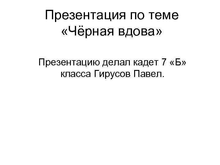 Презентация по теме «Чёрная вдова» Презентацию делал кадет 7 «Б» класса Гирусов Павел. 