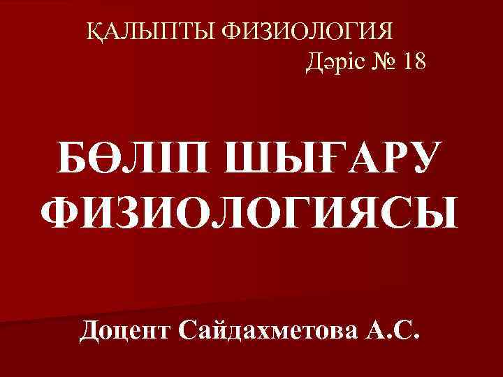 ҚАЛЫПТЫ ФИЗИОЛОГИЯ Дәріс № 18 БӨЛІП ШЫҒАРУ ФИЗИОЛОГИЯСЫ Доцент Сайдахметова А. С. 