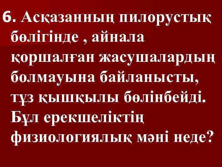 6. Асқазанның пилорустық бөлігінде , айнала қоршалған жасушалардың болмауына байланысты, тұз қышқылы бөлінбейді. Бұл