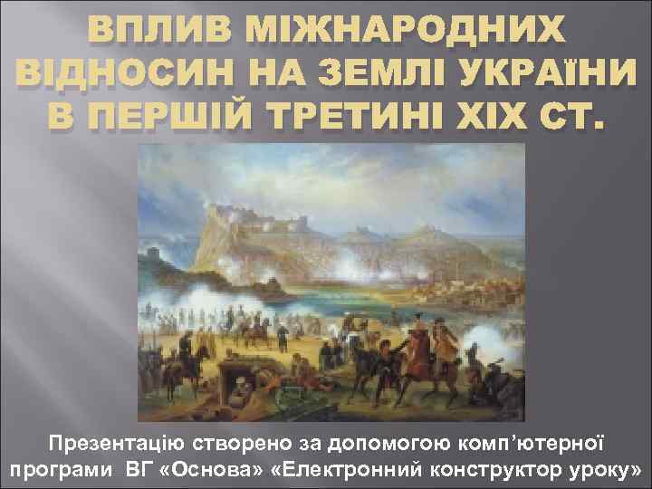 ВПЛИВ МІЖНАРОДНИХ ВІДНОСИН НА ЗЕМЛІ УКРАЇНИ В ПЕРШІЙ ТРЕТИНІ ХІХ СТ. Презентацію створено за