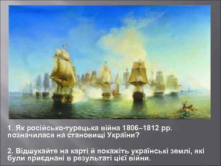 1. Як російсько-турецька війна 1806– 1812 рр. позначилася на становищі України? 2. Відшукайте на