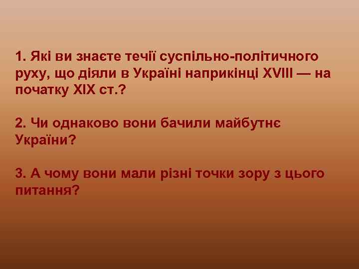 1. Які ви знаєте течії суспільно-політичного руху, що діяли в Україні наприкінці XVIII —