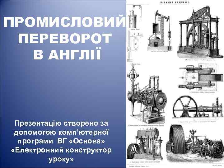ПРОМИСЛОВИЙ ПЕРЕВОРОТ В АНГЛІЇ Презентацію створено за допомогою комп’ютерної програми ВГ «Основа» «Електронний конструктор