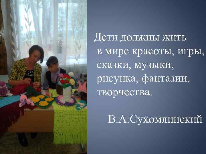 Дети должны жить в мире красоты, игры, сказки, музыки, рисунка, фантазии, творчества. В. А.