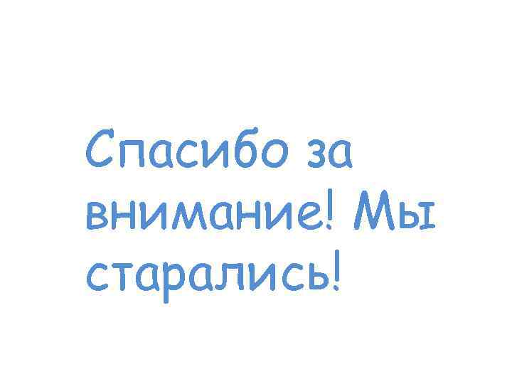 Спасибо за внимание! Мы старались! 