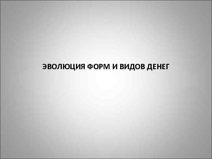 ЭВОЛЮЦИЯ ФОРМ И ВИДОВ ДЕНЕГ 