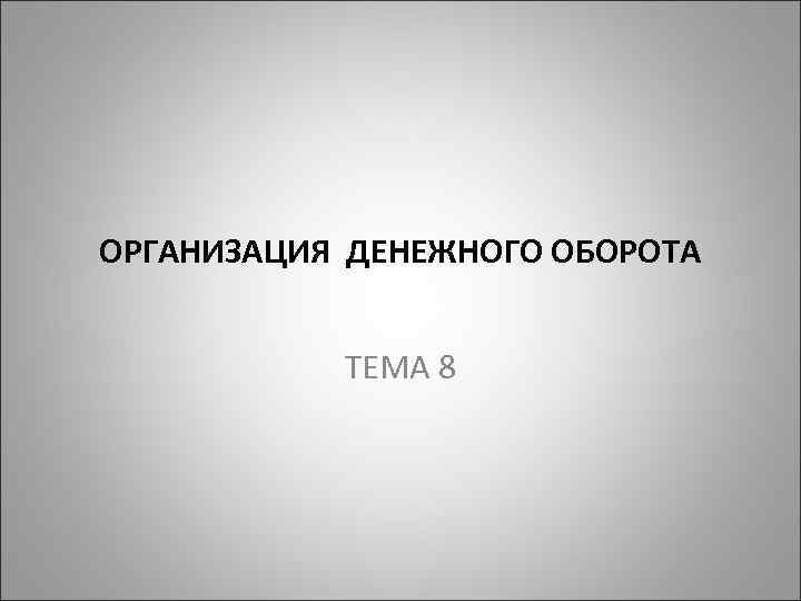 ОРГАНИЗАЦИЯ ДЕНЕЖНОГО ОБОРОТА ТЕМА 8 