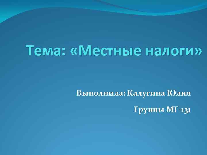 Тема: «Местные налоги» Выполнила: Калугина Юлия Группы МГ-131 