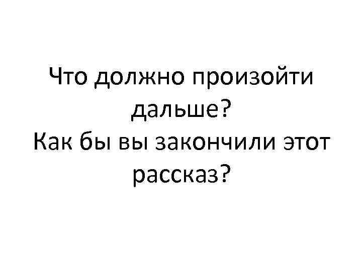 Что должно произойти дальше? Как бы вы закончили этот рассказ? 