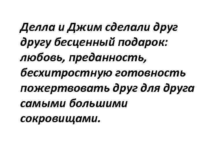 Делла и Джим сделали другу бесценный подарок: любовь, преданность, бесхитростную готовность пожертвовать друг для