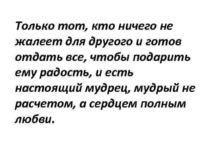 Только тот, кто ничего не жалеет для другого и готов отдать все, чтобы подарить