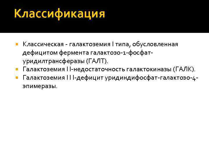 Классификация Классическая - галактоземия I типа, обусловленная дефицитом фермента галактозо-1 -фосфатуридилтрансферазы (ГАЛТ). Галактоземия I