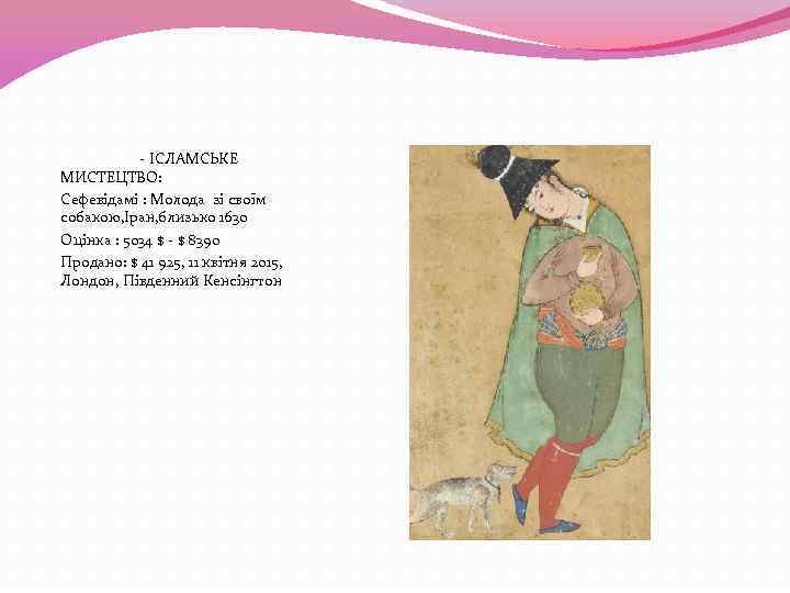 - ІСЛАМСЬКЕ МИСТЕЦТВО: Сефевідамі : Молода зі своїм собакою, Іран, близько 1630 Оцінка :