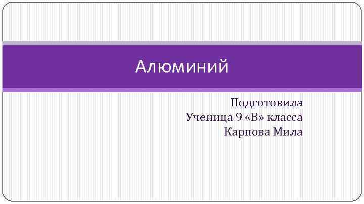 Алюминий Подготовила Ученица 9 «В» класса Карпова Мила 