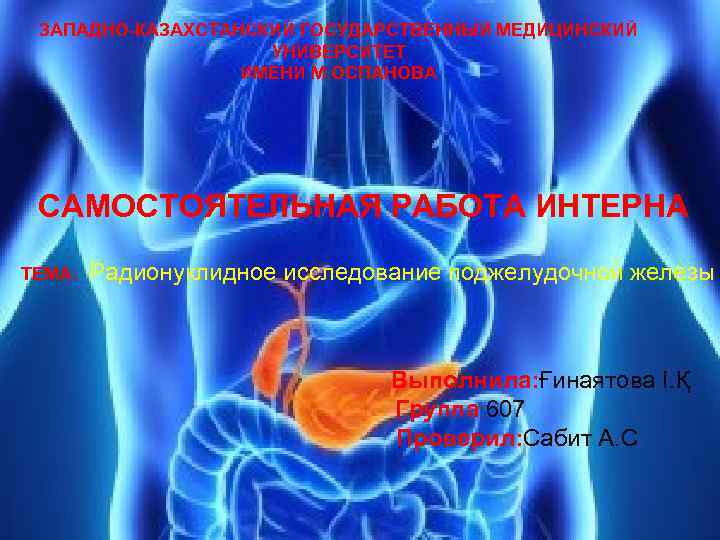 ЗАПАДНО-КАЗАХСТАНСКИЙ ГОСУДАРСТВЕННЫЙ МЕДИЦИНСКИЙ УНИВЕРСИТЕТ ИМЕНИ М. ОСПАНОВА САМОСТОЯТЕЛЬНАЯ РАБОТА ИНТЕРНА ТЕМА: Радионуклидное исследование поджелудочной