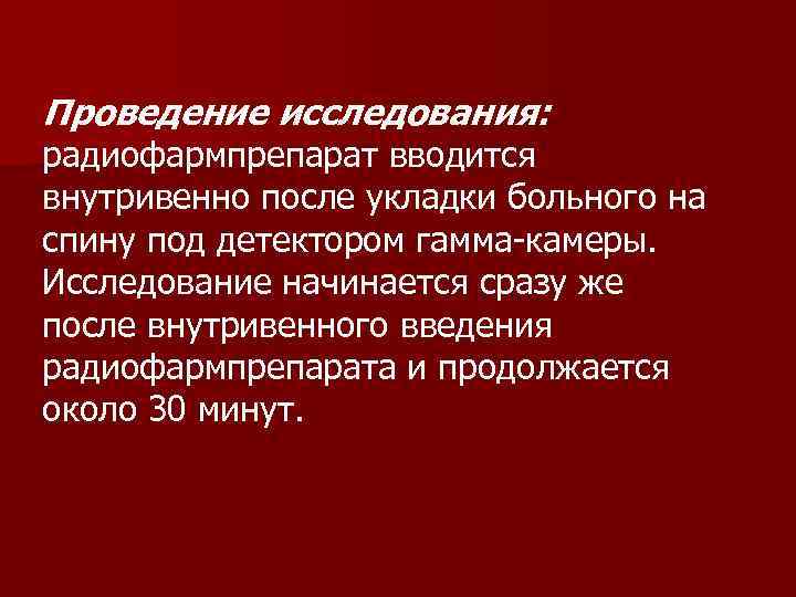 Проведение исследования: радиофармпрепарат вводится внутривенно после укладки больного на спину под детектором гамма-камеры. Исследование