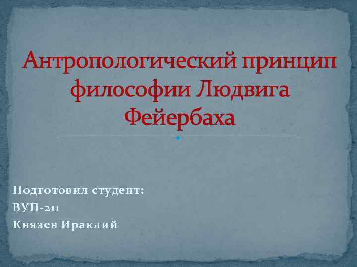 Антропологический принцип философии Людвига Фейербаха Подготовил студент: ВУП-211 Князев Ираклий 
