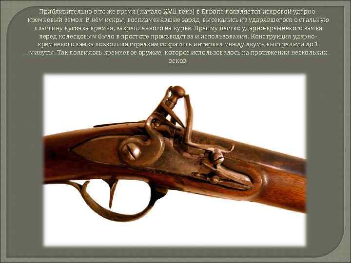 Приблизительно в то же время (начало XVII века) в Европе появляется искровой ударнокремневый замок.