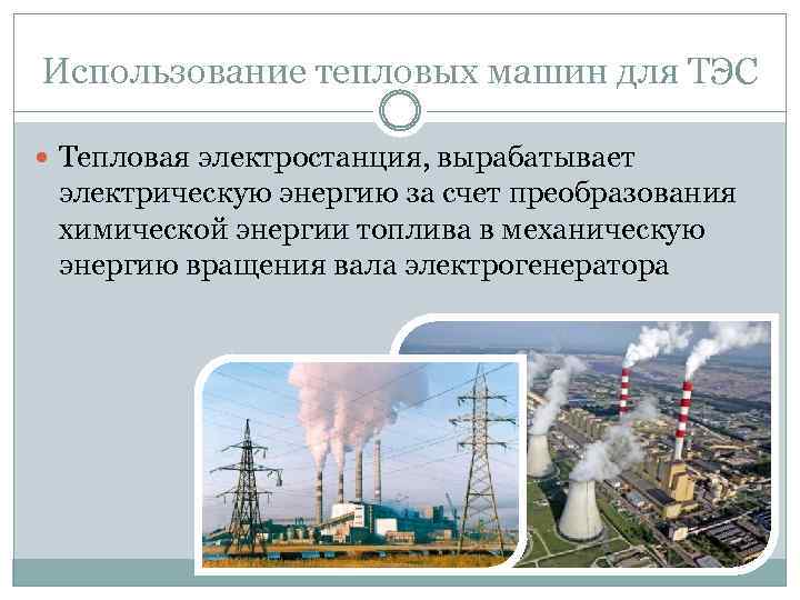 Использование тепловых машин для ТЭС Тепловая электростанция, вырабатывает электрическую энергию за счет преобразования химической