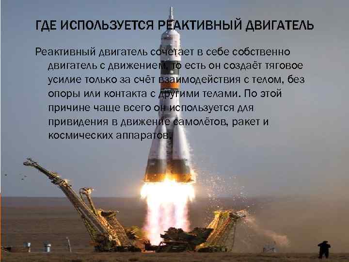 ГДЕ ИСПОЛЬЗУЕТСЯ РЕАКТИВНЫЙ ДВИГАТЕЛЬ Реактивный двигатель сочетает в себе собственно двигатель с движением, то