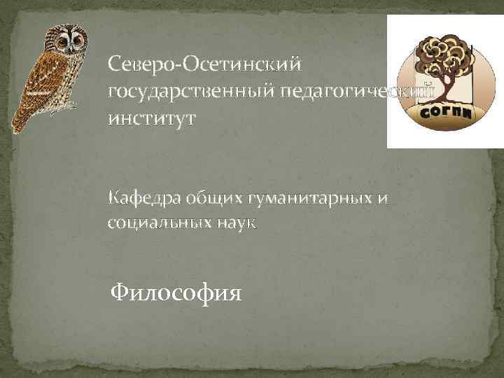 Северо-Осетинский государственный педагогический институт Кафедра общих гуманитарных и социальных наук Философия 