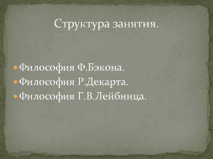 Структура занятия. Философия Ф. Бэкона. Философия Р. Декарта. Философия Г. В. Лейбница. 