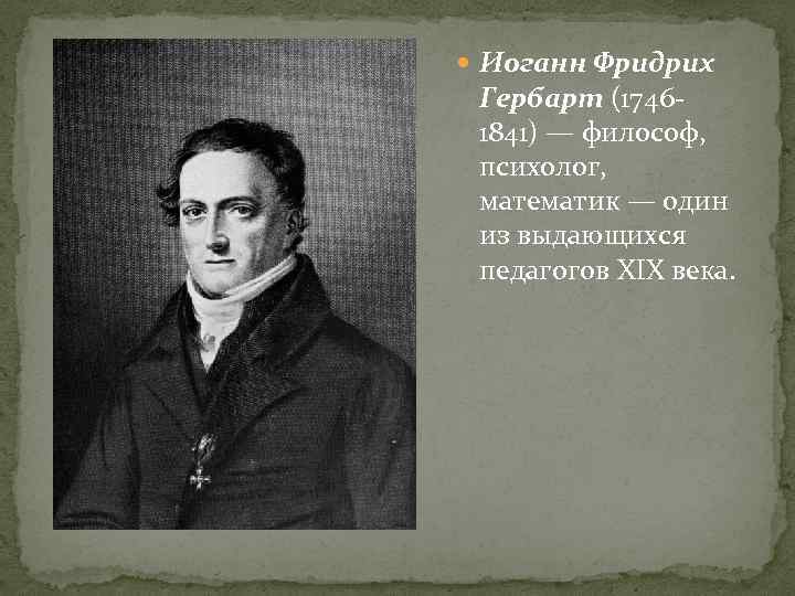  Иоганн Фридрих Гербарт (1746 - 1841) — философ, психолог, математик — один из
