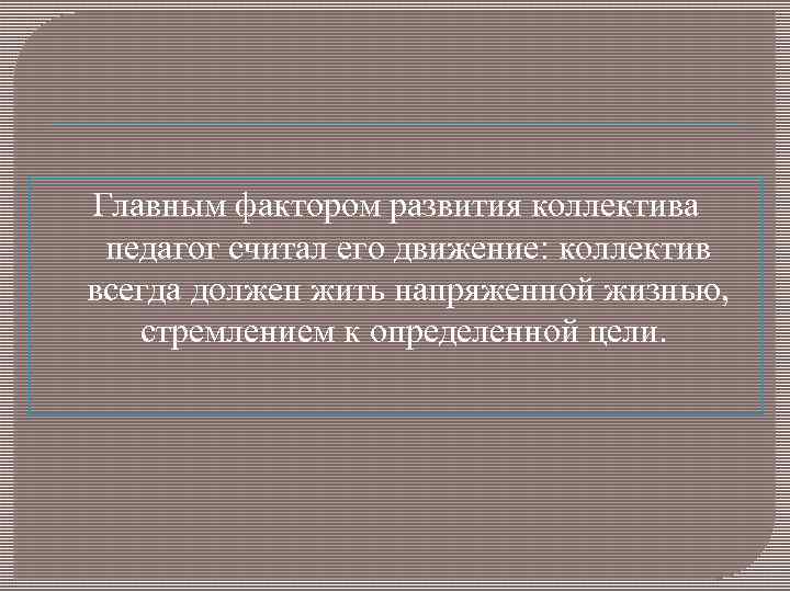 Главным фактором развития коллектива педагог считал его движение: коллектив всегда должен жить напряженной жизнью,