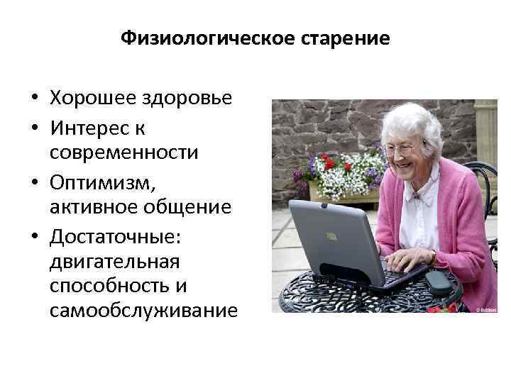 Физиологическое старение • Хорошее здоровье • Интерес к современности • Оптимизм, активное общение •