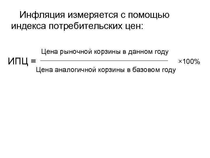 Инфляция измеряется с помощью индекса потребительских цен: Цена рыночной корзины в данном году ИПЦ