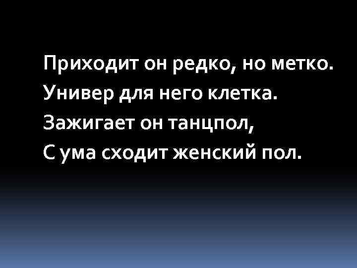 Приходит он редко, но метко. Универ для него клетка. Зажигает он танцпол, С ума