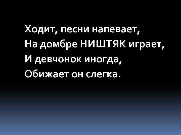 Ходит, песни напевает, На домбре НИШТЯК играет, И девчонок иногда, Обижает он слегка. 
