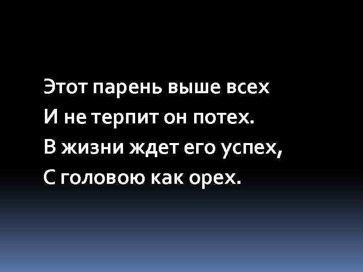 Этот парень выше всех И не терпит он потех. В жизни ждет его успех,