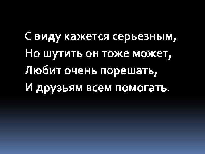 С виду кажется серьезным, Но шутить он тоже может, Любит очень порешать, И друзьям