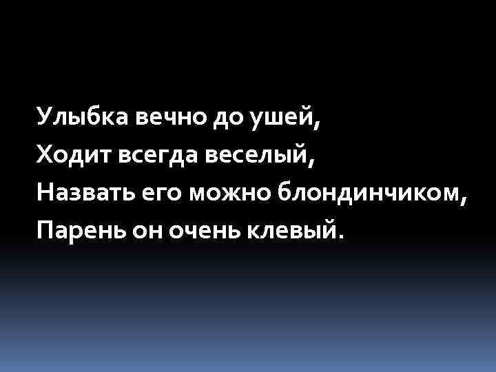 Улыбка вечно до ушей, Ходит всегда веселый, Назвать его можно блондинчиком, Парень он очень