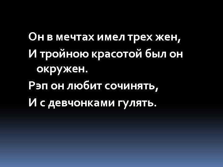 Он в мечтах имел трех жен, И тройною красотой был он окружен. Рэп он