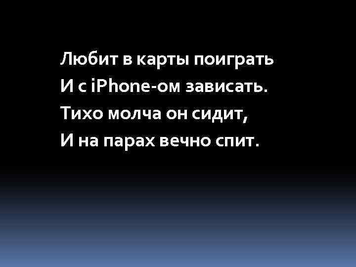 Любит в карты поиграть И с i. Phone-ом зависать. Тихо молча он сидит, И
