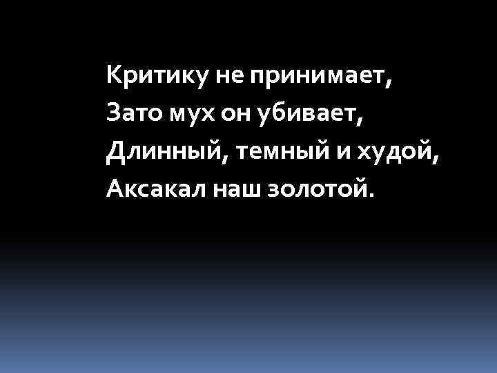 Критику не принимает, Зато мух он убивает, Длинный, темный и худой, Аксакал наш золотой.