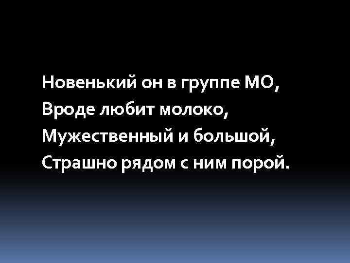 Новенький он в группе МО, Вроде любит молоко, Мужественный и большой, Страшно рядом с