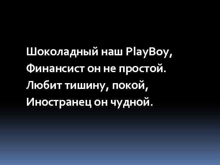 Шоколадный наш Play. Boy, Финансист он не простой. Любит тишину, покой, Иностранец он чудной.