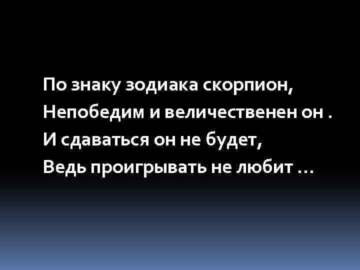 По знаку зодиака скорпион, Непобедим и величественен он. И сдаваться он не будет, Ведь