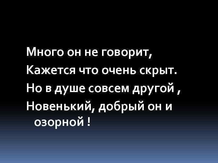 Много он не говорит, Кажется что очень скрыт. Но в душе совсем другой ,