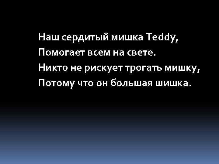 Наш сердитый мишка Teddy, Помогает всем на свете. Никто не рискует трогать мишку, Потому