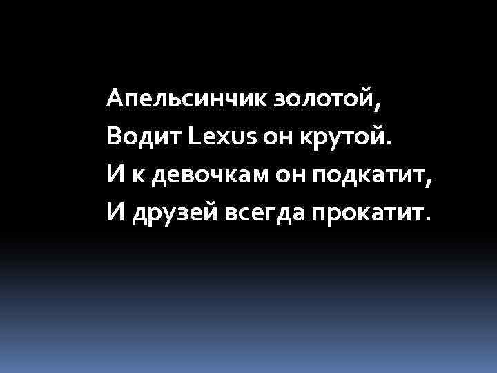 Апельсинчик золотой, Водит Lexus он крутой. И к девочкам он подкатит, И друзей всегда