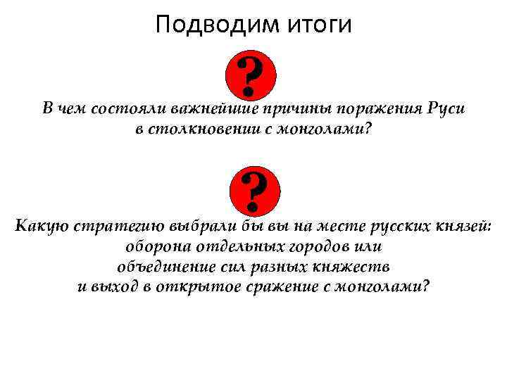 Подводим итоги ? В чем состояли важнейшие причины поражения Руси в столкновении с монголами?