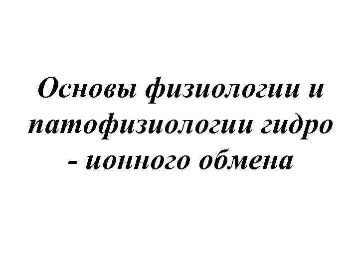 Основы физиологии и патофизиологии гидро - ионного обмена 