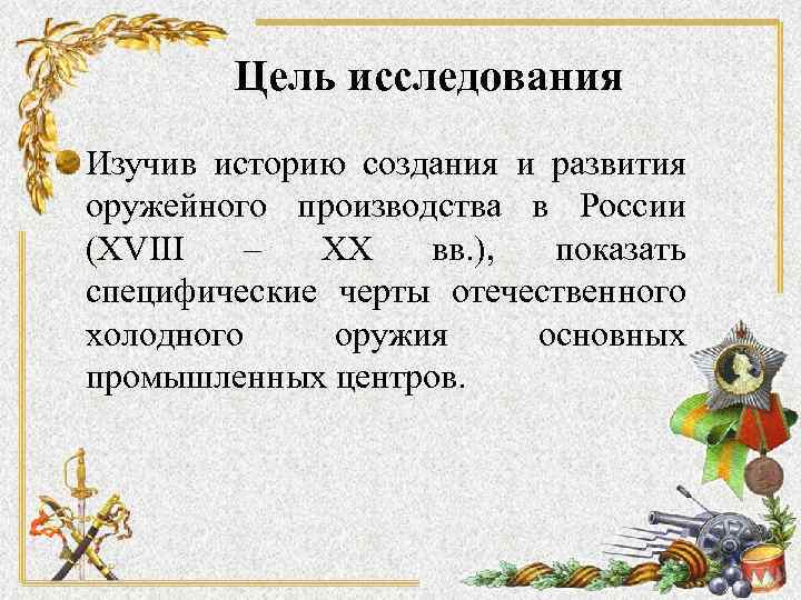 Цель исследования Изучив историю создания и развития оружейного производства в России (XVIII – XX