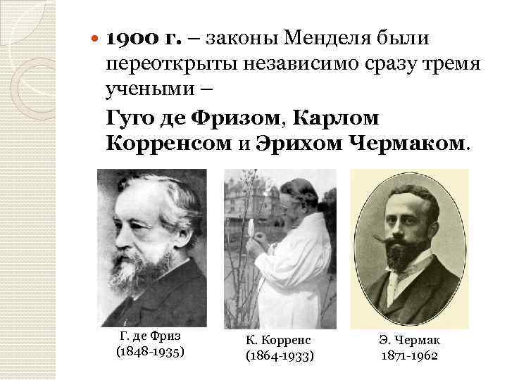  1900 г. – законы Менделя были переоткрыты независимо сразу тремя учеными – Гуго