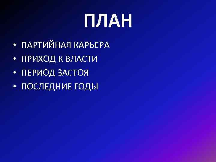 ПЛАН • • ПАРТИЙНАЯ КАРЬЕРА ПРИХОД К ВЛАСТИ ПЕРИОД ЗАСТОЯ ПОСЛЕДНИЕ ГОДЫ 