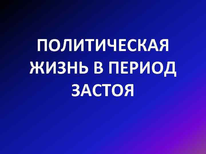 ПОЛИТИЧЕСКАЯ ЖИЗНЬ В ПЕРИОД ЗАСТОЯ 